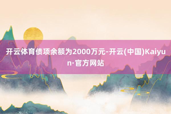 开云体育债项余额为2000万元-开云(中国)Kaiyun·官方网站