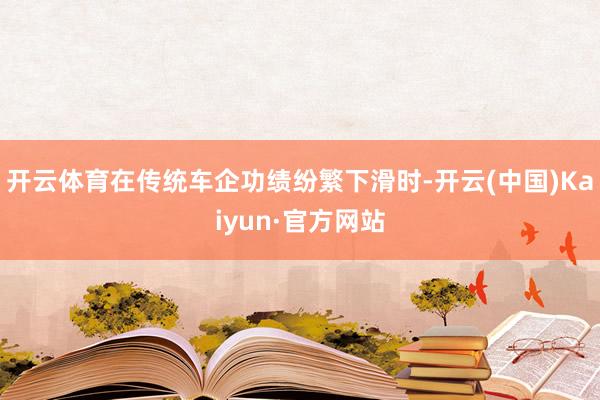开云体育　　在传统车企功绩纷繁下滑时-开云(中国)Kaiyun·官方网站