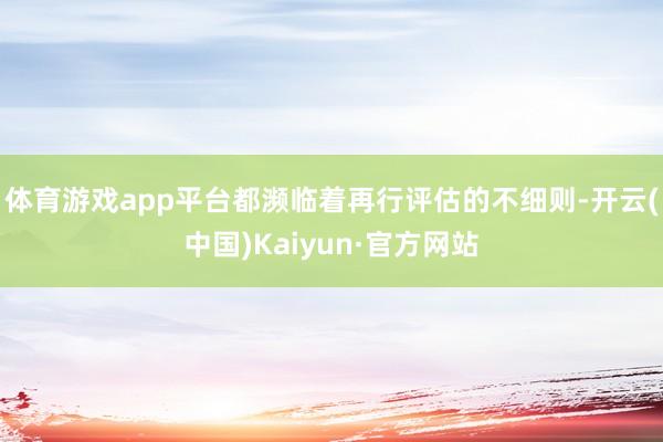 体育游戏app平台都濒临着再行评估的不细则-开云(中国)Kaiyun·官方网站