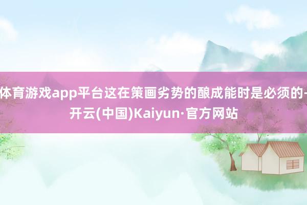体育游戏app平台这在策画劣势的酿成能时是必须的-开云(中国)Kaiyun·官方网站