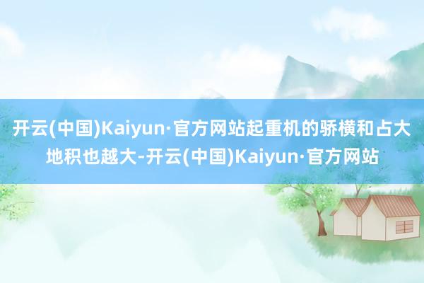 开云(中国)Kaiyun·官方网站起重机的骄横和占大地积也越大-开云(中国)Kaiyun·官方网站