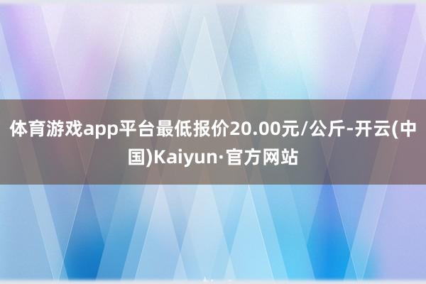 体育游戏app平台最低报价20.00元/公斤-开云(中国)Kaiyun·官方网站
