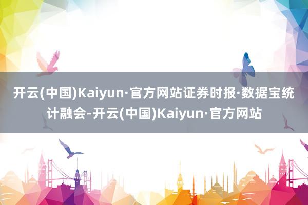 开云(中国)Kaiyun·官方网站　　证券时报·数据宝统计融会-开云(中国)Kaiyun·官方网站