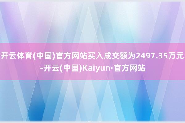 开云体育(中国)官方网站买入成交额为2497.35万元-开云(中国)Kaiyun·官方网站