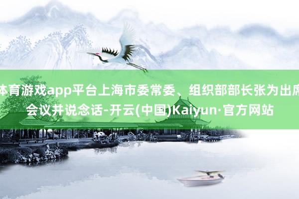 体育游戏app平台上海市委常委、组织部部长张为出席会议并说念话-开云(中国)Kaiyun·官方网站