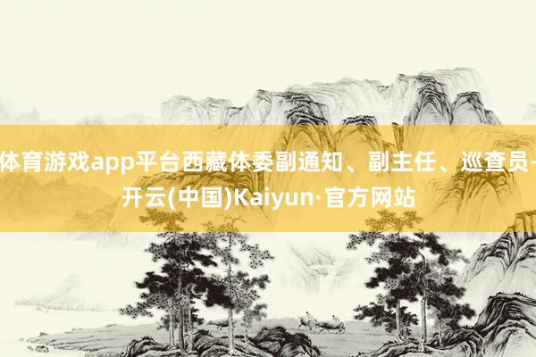 体育游戏app平台西藏体委副通知、副主任、巡查员-开云(中国)Kaiyun·官方网站