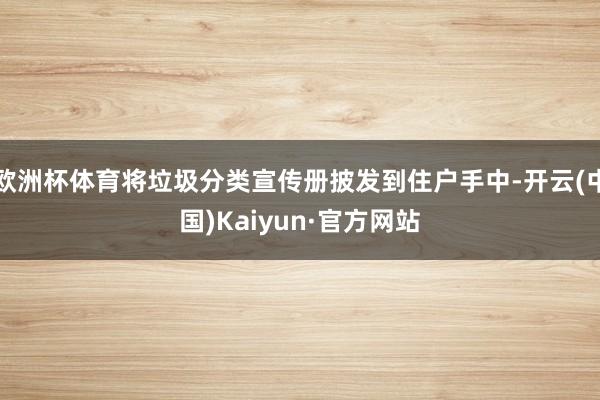 欧洲杯体育将垃圾分类宣传册披发到住户手中-开云(中国)Kaiyun·官方网站