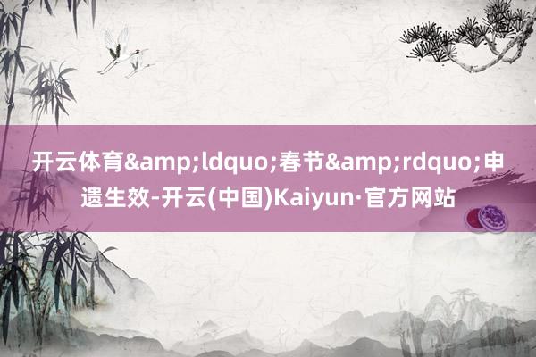 开云体育&ldquo;春节&rdquo;申遗生效-开云(中国)Kaiyun·官方网站