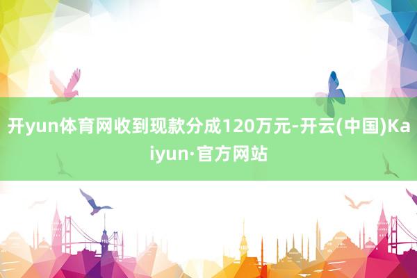 开yun体育网收到现款分成120万元-开云(中国)Kaiyun·官方网站