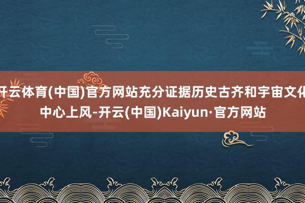 开云体育(中国)官方网站充分证据历史古齐和宇宙文化中心上风-开云(中国)Kaiyun·官方网站