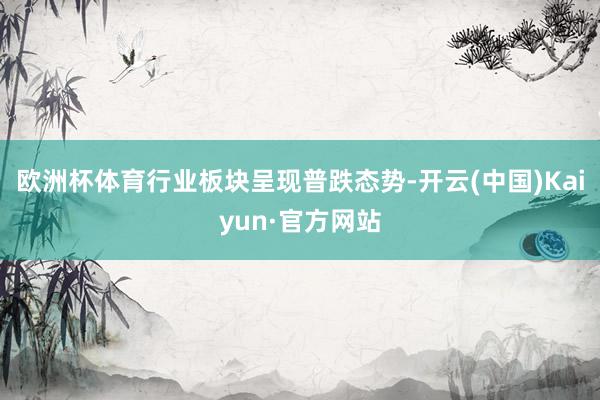 欧洲杯体育　　行业板块呈现普跌态势-开云(中国)Kaiyun·官方网站