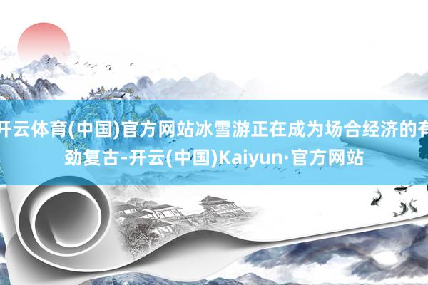 开云体育(中国)官方网站冰雪游正在成为场合经济的有劲复古-开云(中国)Kaiyun·官方网站