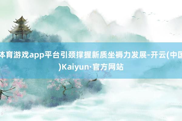 体育游戏app平台引颈撑握新质坐褥力发展-开云(中国)Kaiyun·官方网站
