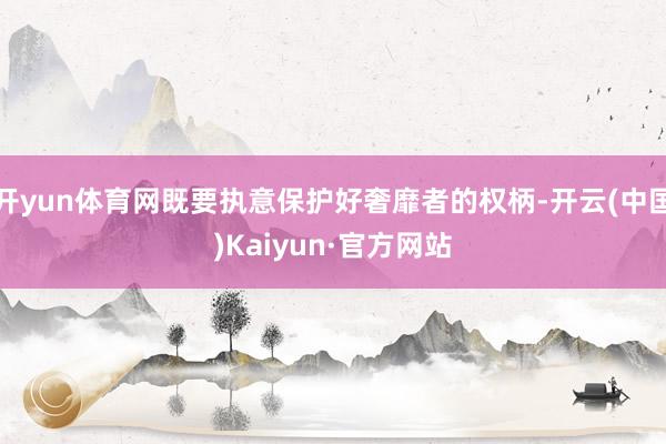 开yun体育网既要执意保护好奢靡者的权柄-开云(中国)Kaiyun·官方网站