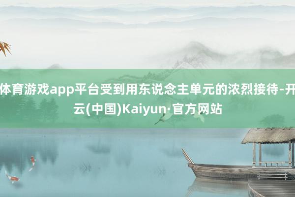 体育游戏app平台受到用东说念主单元的浓烈接待-开云(中国)Kaiyun·官方网站