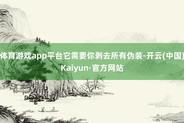 体育游戏app平台它需要你剥去所有伪装-开云(中国)Kaiyun·官方网站