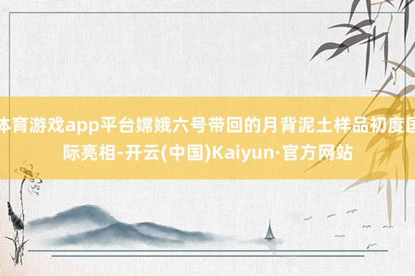 体育游戏app平台嫦娥六号带回的月背泥土样品初度国际亮相-开云(中国)Kaiyun·官方网站