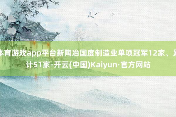 体育游戏app平台新陶冶国度制造业单项冠军12家、累计51家-开云(中国)Kaiyun·官方网站