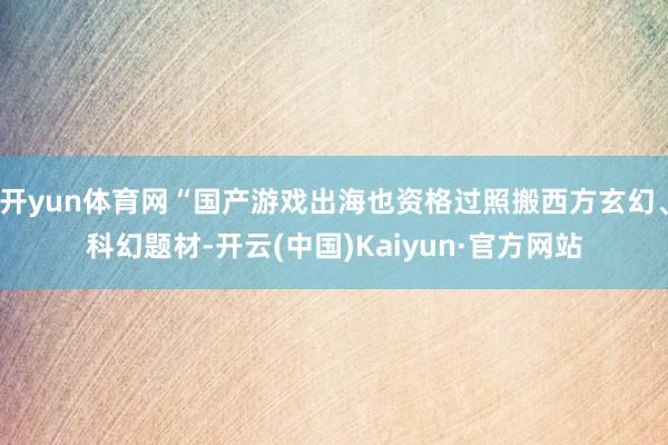 开yun体育网“国产游戏出海也资格过照搬西方玄幻、科幻题材-开云(中国)Kaiyun·官方网站