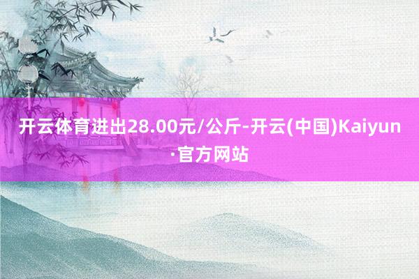 开云体育进出28.00元/公斤-开云(中国)Kaiyun·官方网站