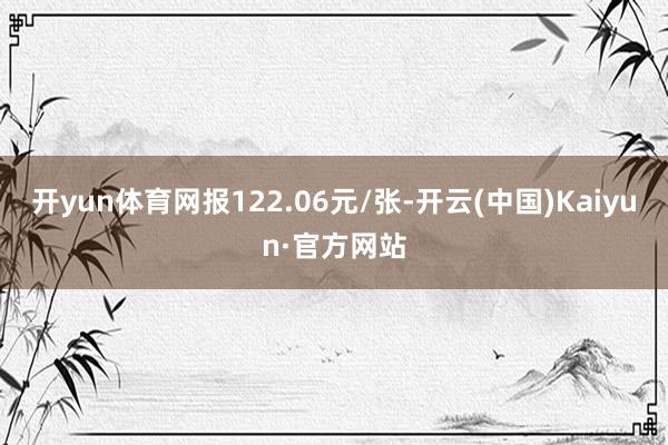 开yun体育网报122.06元/张-开云(中国)Kaiyun·官方网站