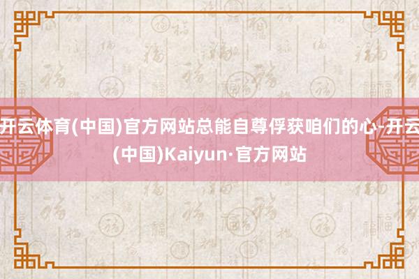 开云体育(中国)官方网站总能自尊俘获咱们的心-开云(中国)Kaiyun·官方网站