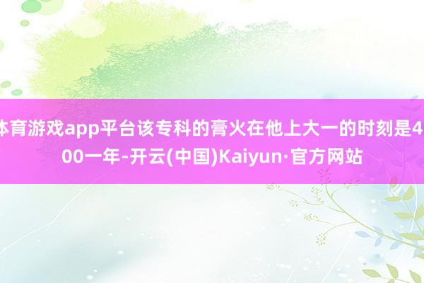 体育游戏app平台该专科的膏火在他上大一的时刻是4800一年-开云(中国)Kaiyun·官方网站