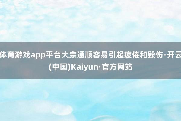 体育游戏app平台大宗通顺容易引起疲倦和毁伤-开云(中国)Kaiyun·官方网站