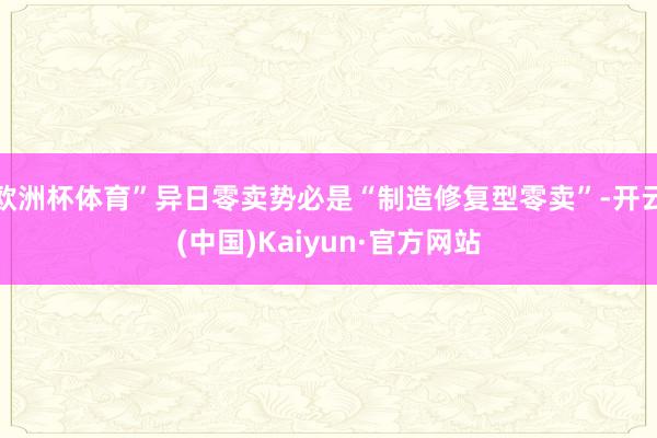 欧洲杯体育”异日零卖势必是“制造修复型零卖”-开云(中国)Kaiyun·官方网站