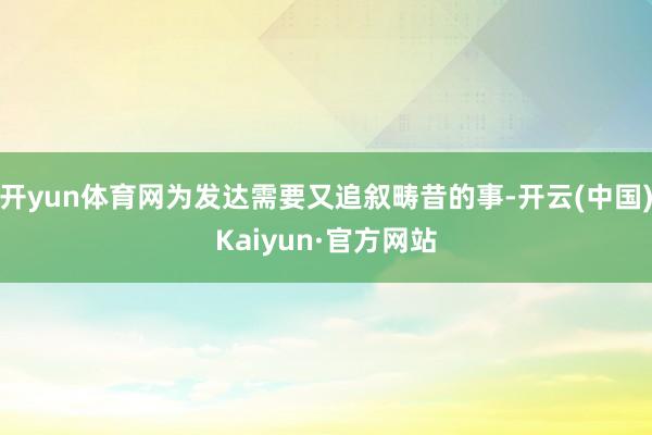 开yun体育网为发达需要又追叙畴昔的事-开云(中国)Kaiyun·官方网站