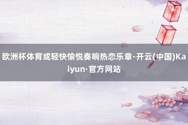 欧洲杯体育或轻快愉悦奏响热恋乐章-开云(中国)Kaiyun·官方网站