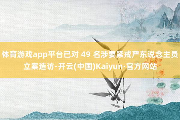 体育游戏app平台已对 49 名涉要紧戒严东说念主员立案造访-开云(中国)Kaiyun·官方网站
