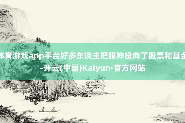 体育游戏app平台好多东谈主把眼神投向了股票和基金-开云(中国)Kaiyun·官方网站