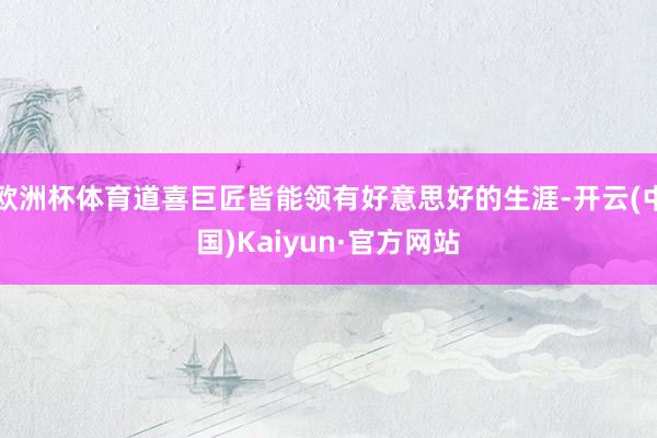 欧洲杯体育道喜巨匠皆能领有好意思好的生涯-开云(中国)Kaiyun·官方网站