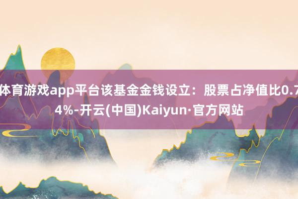 体育游戏app平台该基金金钱设立：股票占净值比0.74%-开云(中国)Kaiyun·官方网站