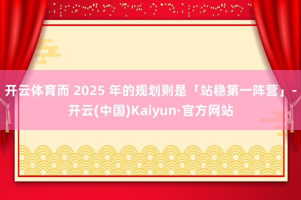 开云体育而 2025 年的规划则是「站稳第一阵营」-开云(中国)Kaiyun·官方网站