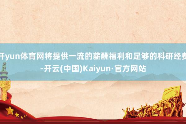 开yun体育网将提供一流的薪酬福利和足够的科研经费-开云(中国)Kaiyun·官方网站
