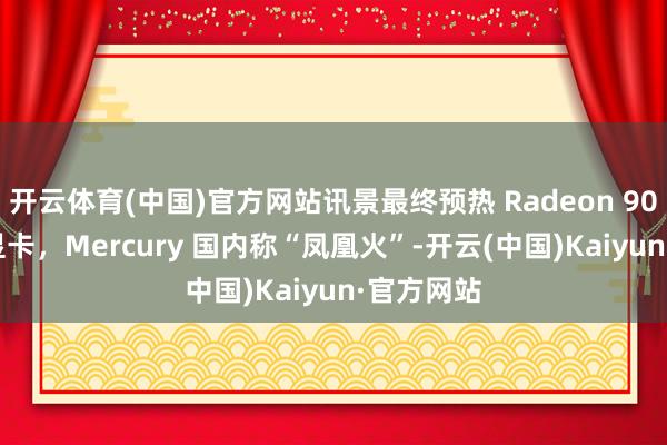 开云体育(中国)官方网站讯景最终预热 Radeon 9070 系列显卡，Mercury 国内称“凤凰火”-开云(中国)Kaiyun·官方网站