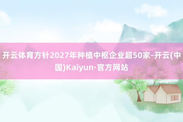 开云体育方针2027年种植中枢企业超50家-开云(中国)Ka