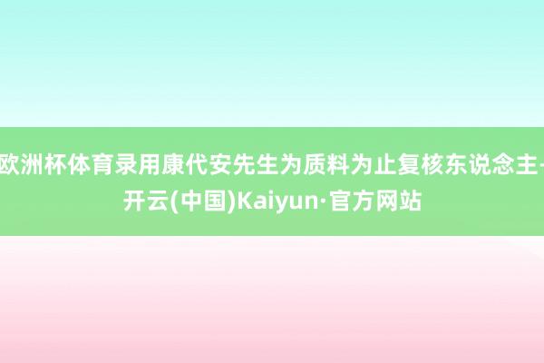 欧洲杯体育录用康代安先生为质料为止复核东说念主-开云(中国)Kaiyun·官方网站