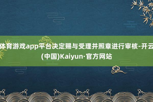 体育游戏app平台决定赐与受理并照章进行审核-开云(中国)Kaiyun·官方网站