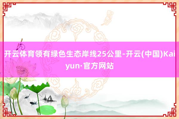开云体育领有绿色生态岸线25公里-开云(中国)Kaiyun·官方网站