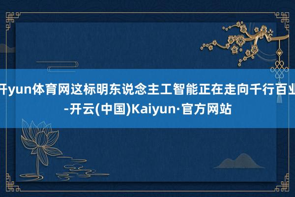 开yun体育网这标明东说念主工智能正在走向千行百业-开云(中国)Kaiyun·官方网站