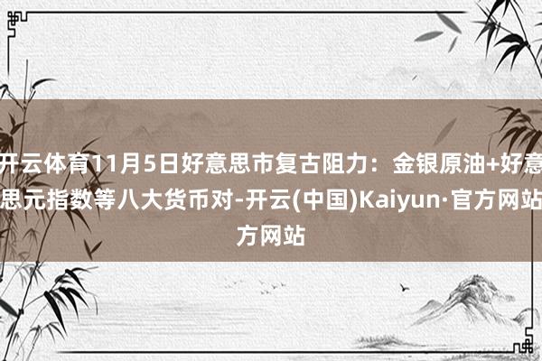 开云体育11月5日好意思市复古阻力：金银原油+好意思元指数等八大货币对-开云(中国)Kaiyun·官方网站