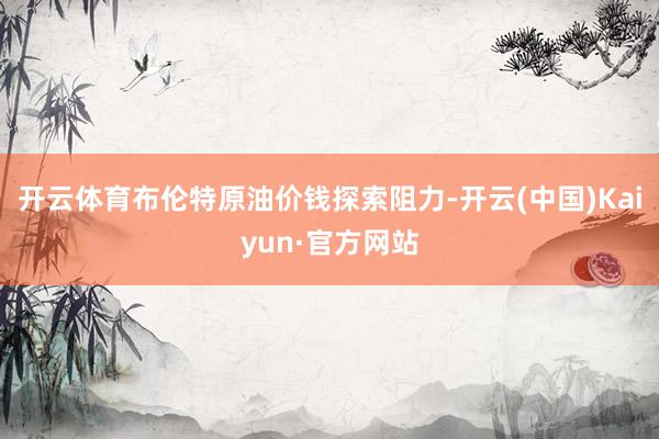 开云体育布伦特原油价钱探索阻力-开云(中国)Kaiyun·官方网站