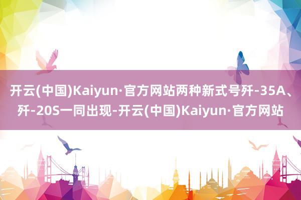 开云(中国)Kaiyun·官方网站两种新式号歼-35A、歼-20S一同出现-开云(中国)Kaiyun·官方网站