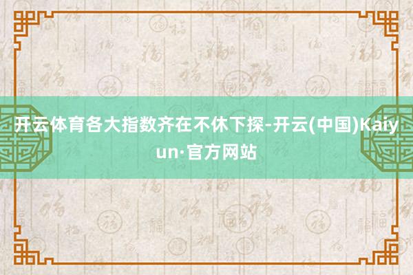 开云体育各大指数齐在不休下探-开云(中国)Kaiyun·官方网站
