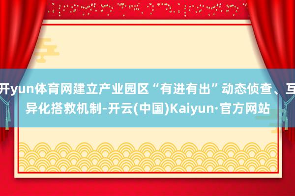 开yun体育网建立产业园区“有进有出”动态侦查、互异化搭救机制-开云(中国)Kaiyun·官方网站