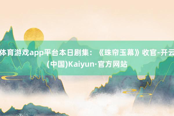 体育游戏app平台本日剧集：《珠帘玉幕》收官-开云(中国)Kaiyun·官方网站