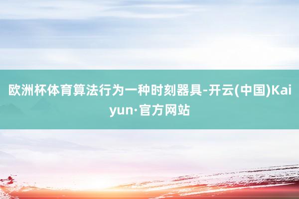 欧洲杯体育算法行为一种时刻器具-开云(中国)Kaiyun·官